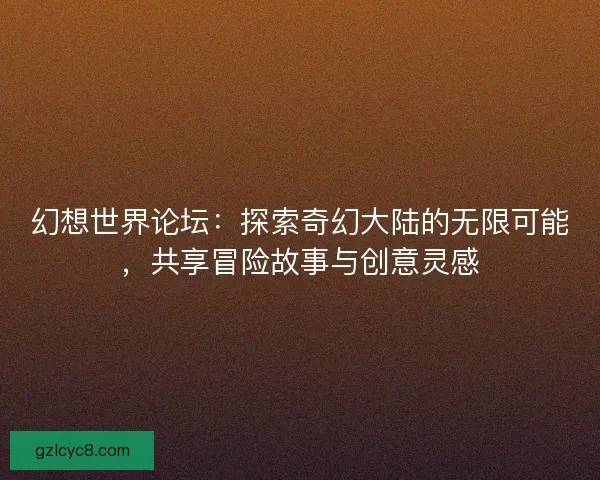 幻想世界论坛：探索奇幻大陆的无限可能，共享冒险故事与创意灵感