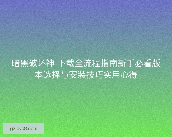 暗黑破坏神 下载全流程指南新手必看版本选择与安装技巧实用心得