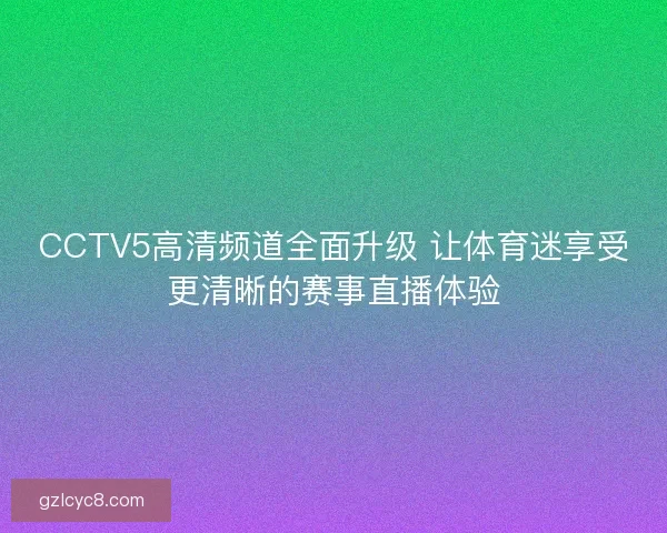 CCTV5高清频道全面升级 让体育迷享受更清晰的赛事直播体验