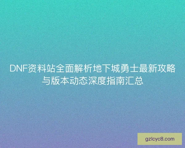 DNF资料站全面解析地下城勇士最新攻略与版本动态深度指南汇总