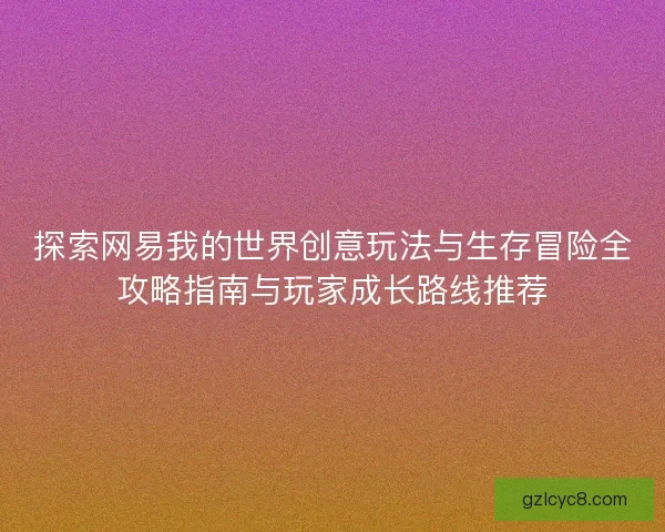 探索网易我的世界创意玩法与生存冒险全攻略指南与玩家成长路线推荐