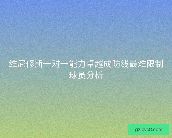 维尼修斯一对一能力卓越成防线最难限制球员分析