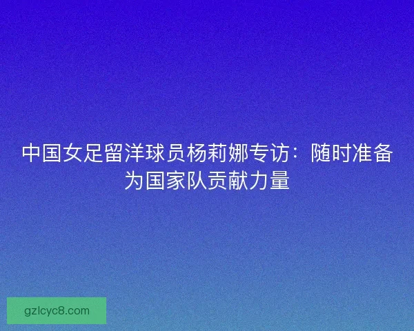 中国女足留洋球员杨莉娜专访：随时准备为国家队贡献力量