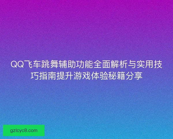 QQ飞车跳舞辅助功能全面解析与实用技巧指南提升游戏体验秘籍分享